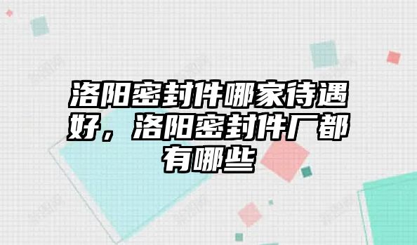 洛陽密封件哪家待遇好，洛陽密封件廠都有哪些