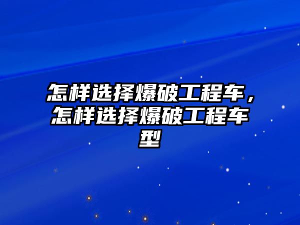 怎樣選擇爆破工程車，怎樣選擇爆破工程車型