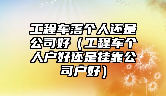 工程車落個人還是公司好（工程車個人戶好還是掛靠公司戶好）