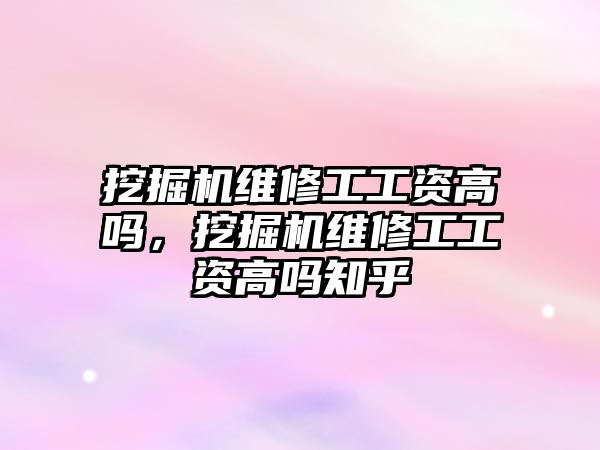 挖掘機維修工工資高嗎，挖掘機維修工工資高嗎知乎