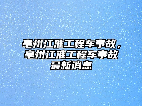 亳州江淮工程車事故，亳州江淮工程車事故最新消息