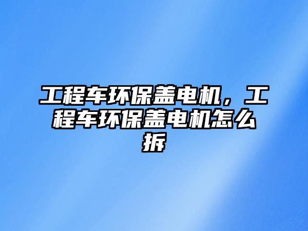 工程車(chē)環(huán)保蓋電機(jī)，工程車(chē)環(huán)保蓋電機(jī)怎么拆