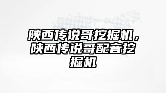 陜西傳說哥挖掘機，陜西傳說哥配音挖掘機