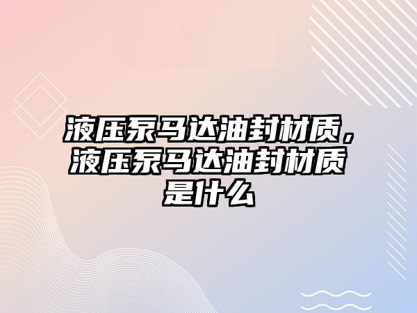 液壓泵馬達(dá)油封材質(zhì)，液壓泵馬達(dá)油封材質(zhì)是什么