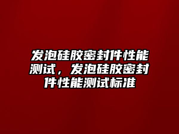 發(fā)泡硅膠密封件性能測(cè)試，發(fā)泡硅膠密封件性能測(cè)試標(biāo)準(zhǔn)