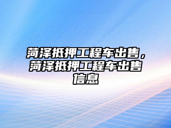 菏澤抵押工程車出售，菏澤抵押工程車出售信息