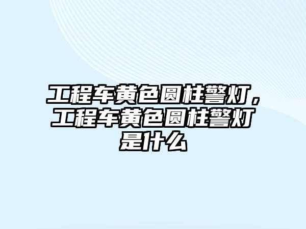 工程車黃色圓柱警燈，工程車黃色圓柱警燈是什么