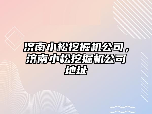 濟南小松挖掘機公司，濟南小松挖掘機公司地址