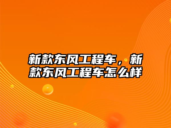 新款東風(fēng)工程車，新款東風(fēng)工程車怎么樣