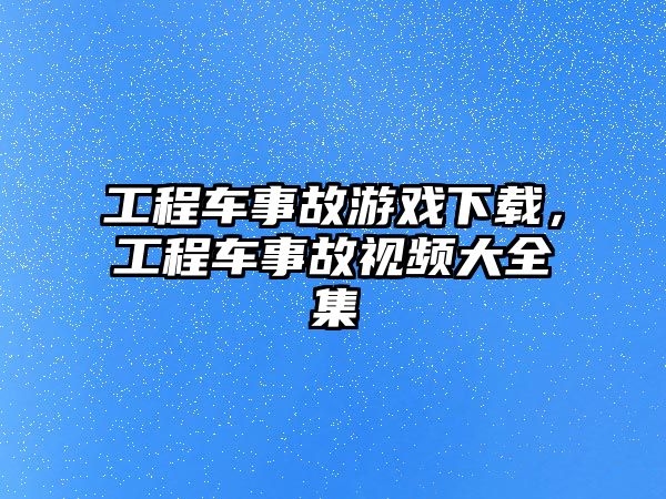 工程車事故游戲下載，工程車事故視頻大全集