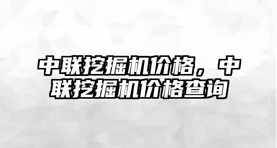 中聯(lián)挖掘機價格，中聯(lián)挖掘機價格查詢