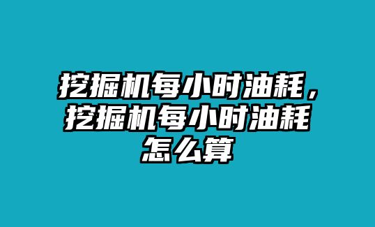 挖掘機(jī)每小時(shí)油耗，挖掘機(jī)每小時(shí)油耗怎么算