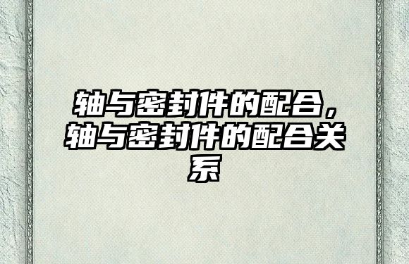 軸與密封件的配合，軸與密封件的配合關(guān)系