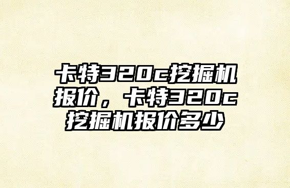 卡特320c挖掘機(jī)報(bào)價，卡特320c挖掘機(jī)報(bào)價多少