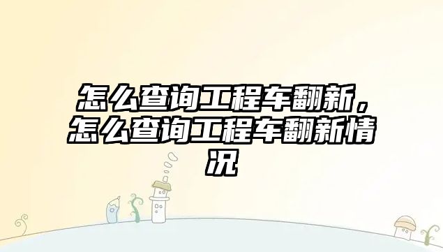 怎么查詢工程車翻新，怎么查詢工程車翻新情況