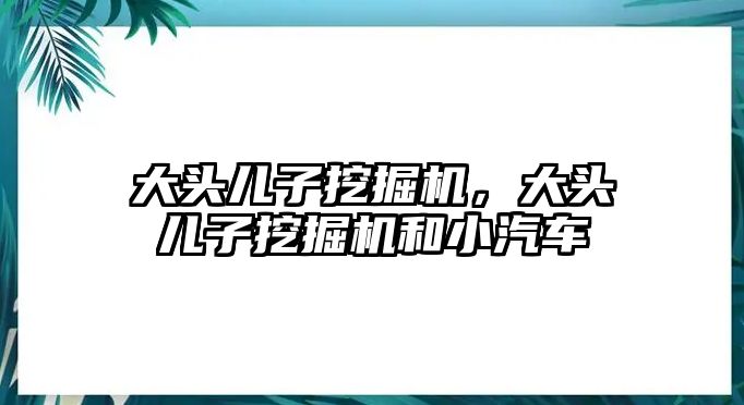 大頭兒子挖掘機，大頭兒子挖掘機和小汽車