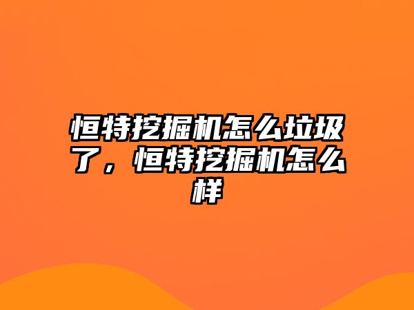 恒特挖掘機怎么垃圾了，恒特挖掘機怎么樣