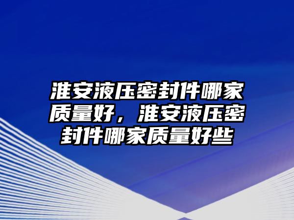 淮安液壓密封件哪家質量好，淮安液壓密封件哪家質量好些