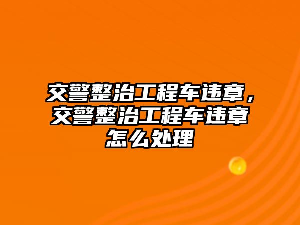 交警整治工程車違章，交警整治工程車違章怎么處理