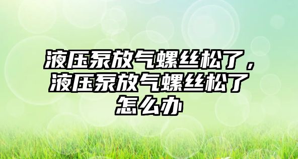 液壓泵放氣螺絲松了，液壓泵放氣螺絲松了怎么辦