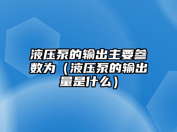 液壓泵的輸出主要參數(shù)為（液壓泵的輸出量是什么）