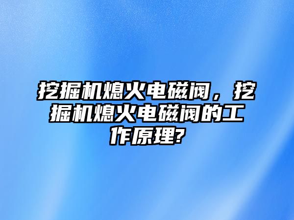 挖掘機(jī)熄火電磁閥，挖掘機(jī)熄火電磁閥的工作原理?