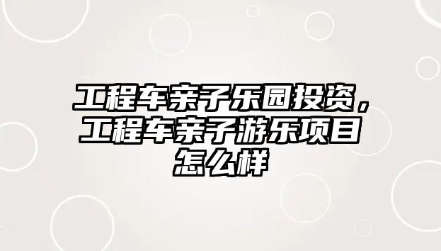 工程車親子樂園投資，工程車親子游樂項目怎么樣