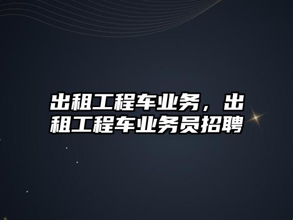 出租工程車業(yè)務(wù)，出租工程車業(yè)務(wù)員招聘