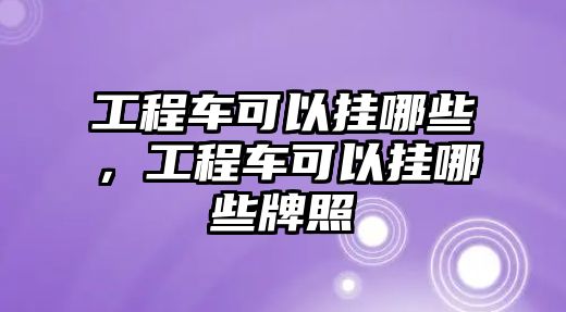 工程車可以掛哪些，工程車可以掛哪些牌照