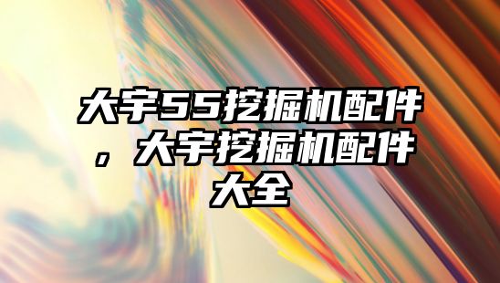 大宇55挖掘機(jī)配件，大宇挖掘機(jī)配件大全