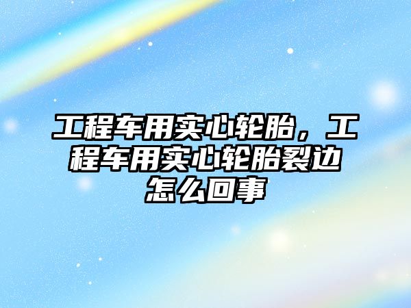 工程車用實心輪胎，工程車用實心輪胎裂邊怎么回事