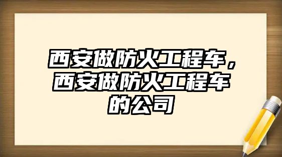 西安做防火工程車，西安做防火工程車的公司