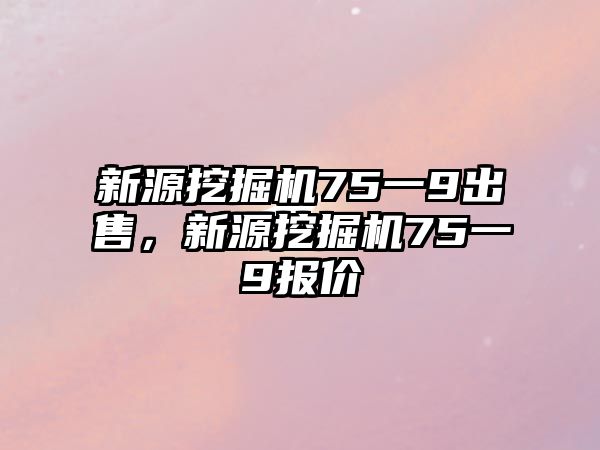 新源挖掘機(jī)75一9出售，新源挖掘機(jī)75一9報(bào)價(jià)