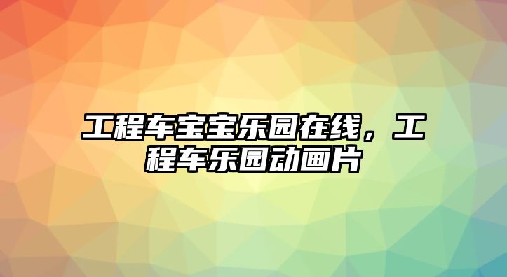 工程車寶寶樂園在線，工程車樂園動畫片