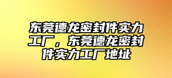 東莞德龍密封件實(shí)力工廠，東莞德龍密封件實(shí)力工廠地址