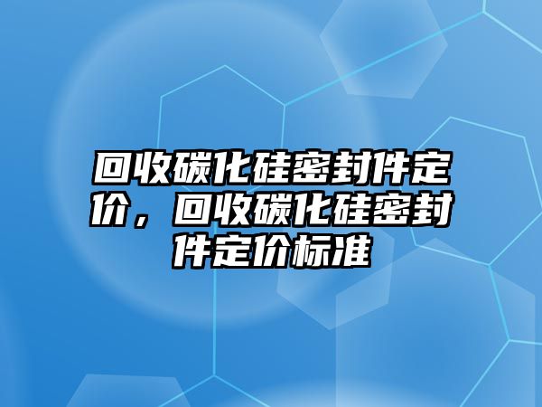 回收碳化硅密封件定價，回收碳化硅密封件定價標(biāo)準(zhǔn)