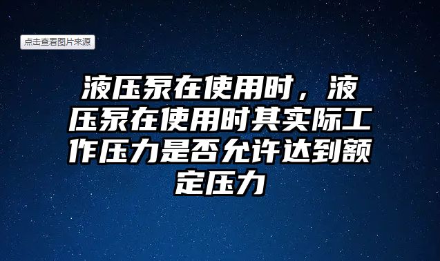 液壓泵在使用時，液壓泵在使用時其實際工作壓力是否允許達到額定壓力