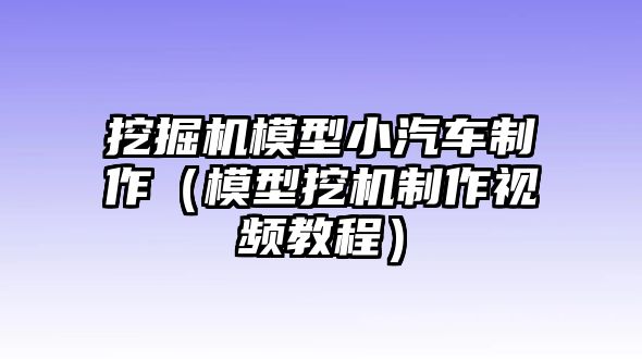 挖掘機模型小汽車制作（模型挖機制作視頻教程）