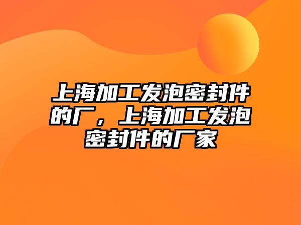 上海加工發(fā)泡密封件的廠，上海加工發(fā)泡密封件的廠家