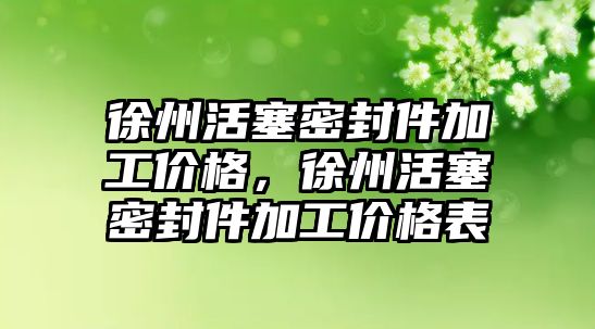 徐州活塞密封件加工價格，徐州活塞密封件加工價格表