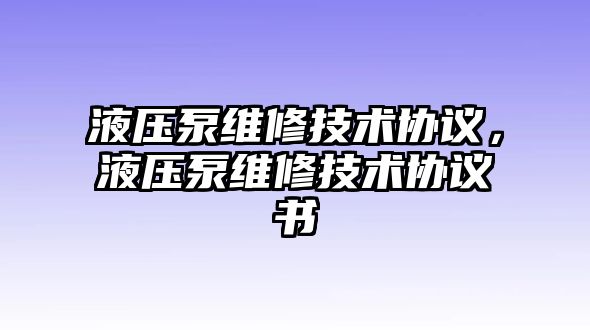 液壓泵維修技術(shù)協(xié)議，液壓泵維修技術(shù)協(xié)議書