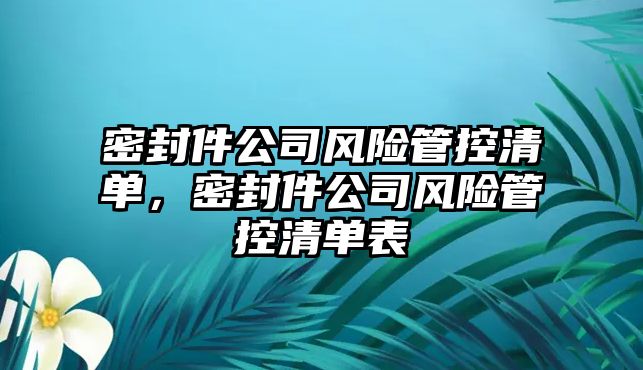 密封件公司風(fēng)險(xiǎn)管控清單，密封件公司風(fēng)險(xiǎn)管控清單表