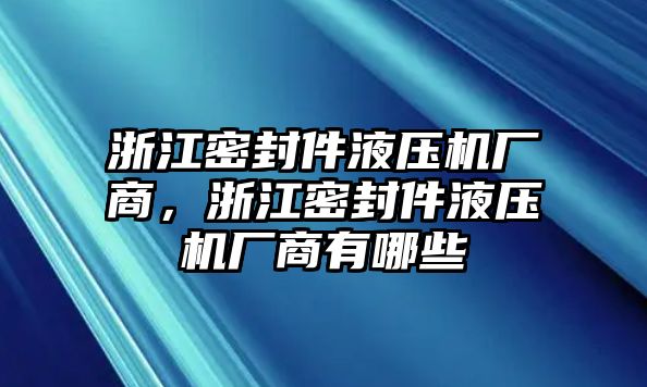 浙江密封件液壓機廠商，浙江密封件液壓機廠商有哪些