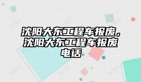 沈陽大東工程車報廢，沈陽大東工程車報廢電話