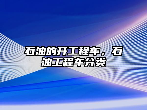 石油的開工程車，石油工程車分類