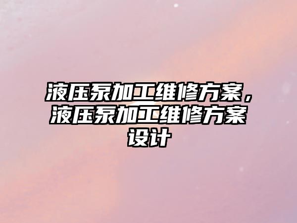 液壓泵加工維修方案，液壓泵加工維修方案設計