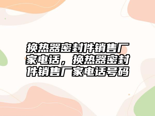 換熱器密封件銷售廠家電話，換熱器密封件銷售廠家電話號碼