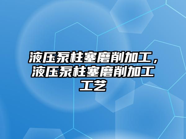 液壓泵柱塞磨削加工，液壓泵柱塞磨削加工工藝