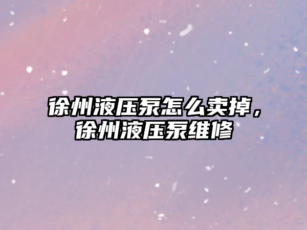 徐州液壓泵怎么賣掉，徐州液壓泵維修