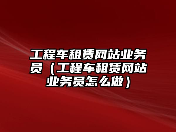 工程車租賃網站業(yè)務員（工程車租賃網站業(yè)務員怎么做）